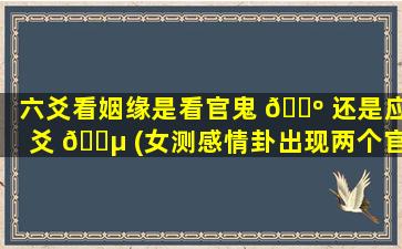 六爻看姻缘是看官鬼 🐺 还是应爻 🌵 (女测感情卦出现两个官鬼)